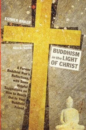 Buddhism in the Light of Christ: A Former Buddhist Nun's Reflections with Some Helpful Suggestions on How to Reach Out to Your Buddhist Friend