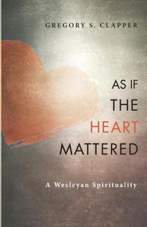 As If the Heart Mattered: A Wesleyan Spirituality