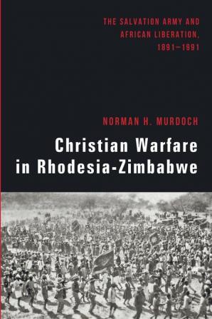 Christian Warfare in Rhodesia-Zimbabwe: The Salvation Army and African Liberation 1891-1991