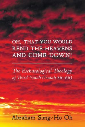 Oh That You Would Rend the Heavens and Come Down!: The Eschatological Theology of Third Isaiah (Isaiah 56-66)