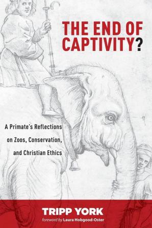 The End of Captivity?: A Primate's Reflections on Zoos Conservation and Christian Ethics