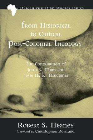 From Historical to Critical Post-Colonial Theology: The Contribution of John S. Mbiti and Jesse N. K. Mugambi: 9 (African Christian Studies)