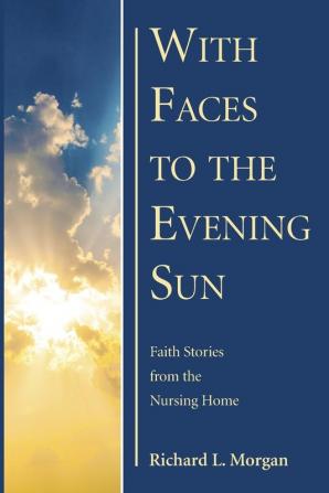 With Faces to the Evening Sun: Faith Stories from the Nursing Home