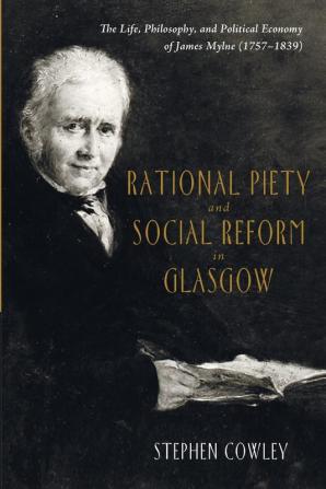 Rational Piety and Social Reform in Glasgow: The Life Philosophy and Political Economy of James Mylne (1757-1839)