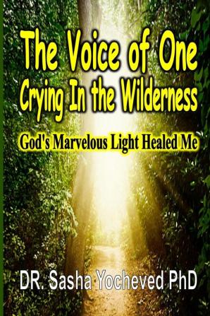 The Voice of One Crying In the Wilderness: God's Marvelous Light Healed Me