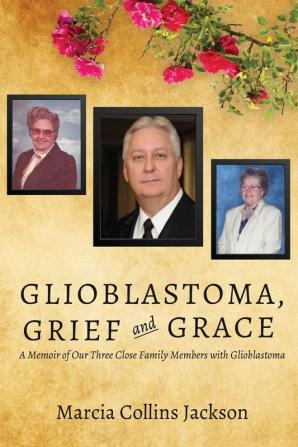 Glioblastoma Grief and Grace: A Memoir of Our Three Close Family Members with Glioblastoma