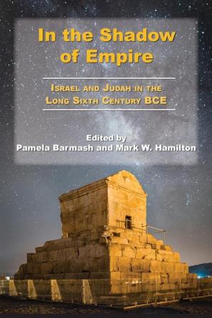 In the Shadow of Empire: Israel and Judah in the Long Sixth Century BCE (Archaeology and Biblical Studies 30)