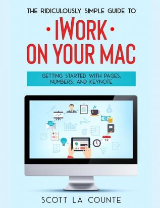 The Ridiculously Simple Guide to iWorkFor Mac: Getting Started With Pages Numbers and Keynote