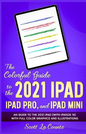 The Colorful Guide to the 2021 iPad iPad Pro and iPad mini: A Guide to the 2021 iPad (With iPadOS 15) With Full Color Graphics and Illustrations