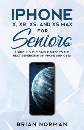 iPhone X XR XS and XS Max for Seniors: A Ridiculously Simple Guide to the Next Generation of iPhone and iOS 12 (Tech for Seniors)