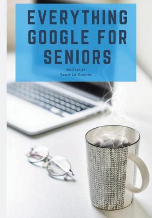 Everything Google for Seniors: The Unofficial Guide to Gmail Google Apps Chromebooks and More!