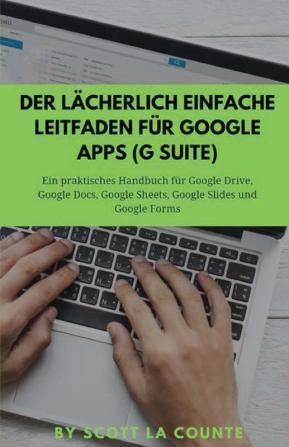 Der lächerlich einfache Leitfaden für Google Apps (G Suite): Ein praktisches Handbuch für Google Drive Google Docs Google Sheets Google Slides und Google Forms