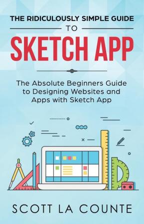 The Ridiculously Simple Guide to Sketch App: The Absolute Beginners Guide to Designing Websites and Apps with Sketch App