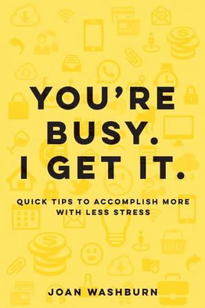 You're Busy. I Get It.: Quick Tips to Accomplish More with Less Stress