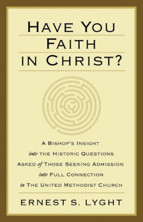 Have You Faith in Christ?: A Bishop's Insight into the Historic Questions Asked of Those Seeking Admission into Full Connection in the United Methodist Church