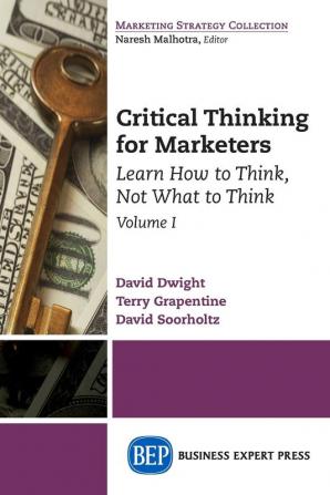 Critical Thinking for Marketers Volume I: Learn How to Think Not What to Think