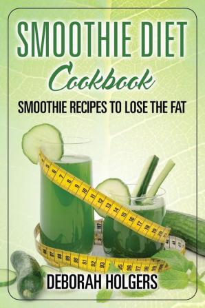 Smoothie Diet Cookbook: Smoothie Recipes to Lose the Fat