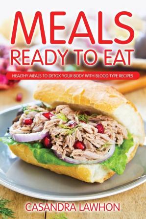 Meals Ready to Eat: Healthy Meals to Detox Your Body with Blood Type Recipes