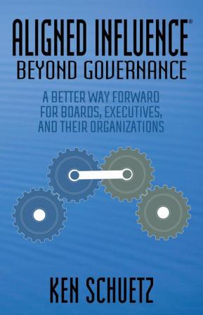 Aligned Influence®: Beyond Governance: A Better Way Forward for Boards Executives and Their Organizations