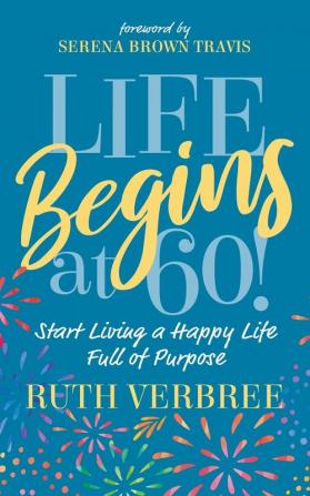 Life Begins at 60!: Start Living a Happy Life Full of Purpose