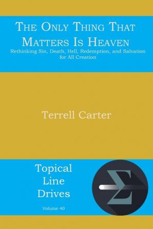 The Only Thing That Matters Is Heaven: Rethinking Sin Death Hell Redemption and Salvation for All Creation: 40 (Topical Line Drives)