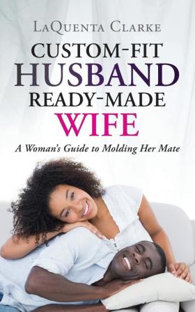 Custom-Fit Husband Ready-Made Wife: A Woman's Guide to Molding Her Mate