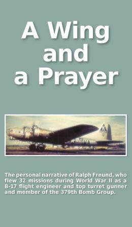 A Wing and a Prayer: The Personal Narrative of Ralph Freund Who Flew 32 Missions Over Europe During WWII