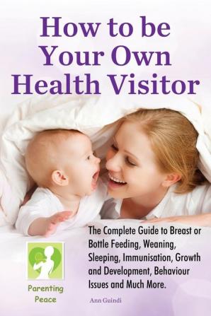 How To Be Your Own Health Visitor: The Complete Guide to Breast or Bottle Feeding Weaning Sleeping Immunisation Growth and Development Behavioural Issues and much more.