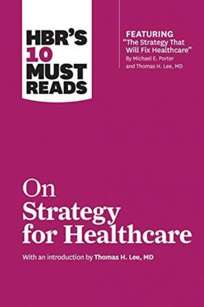 HBR's 10 Must Reads on Strategy for Healthcare (featuring articles by Michael E. Porter and Thomas H. Lee MD)