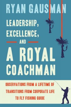 Leadership Excellence and a Royal Coachman: Observations from a Lifetime of Transitions from Corporate Life to Fly Fishing Guide