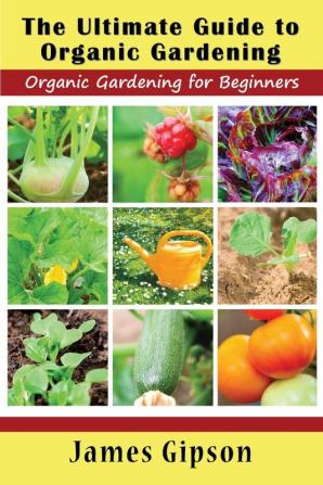 The Ultimate Guide to Organic Gardening: Organic Gardening for Beginners