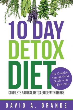 10 Day Detox Diet: Complete Natural Detox Guide with Herbs: The Complete Natural Herbal Guide to the 10 Day Detox