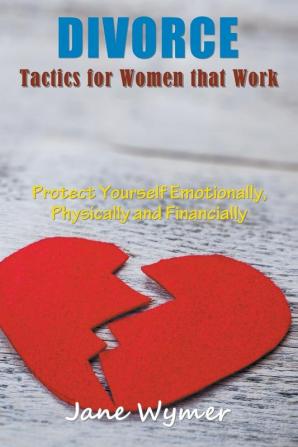 Divorce Tactics for Women that Work: Protect Yourself Emotionally Physically and Financially