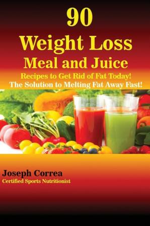 90 Weight Loss Meal and Juice Recipes to Get Rid of Fat Today!: The Solution to Melting Fat Away Fast!