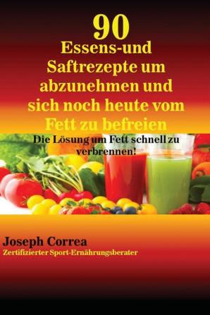 90 Essens- und Saftrezepte um abzunehmen und sich noch heute vom Fett zu befreien: Die Lösung um Fett schnell zu verbrennen!