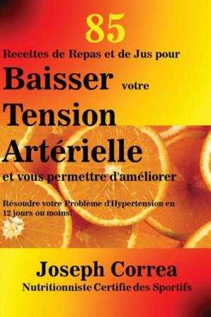 85 Recettes de Repas et de Jus pour Baisser votre Tension Artérielle et vous permettre d'améliorer: Résoudre votre Problème d'Hypertension en 12 jours ou moins!