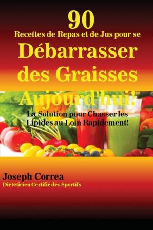 90 Recettes de Repas et de Jus pour se Débarrasser des Graisses Aujourd'hui!: La Solution pour Chasser les Lipides au Loin Rapidement!