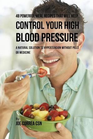 48 Powerful Meal Recipes That Will Help Control Your High Blood Pressure: A Natural Solution to Hypertension without Pills or Medicine