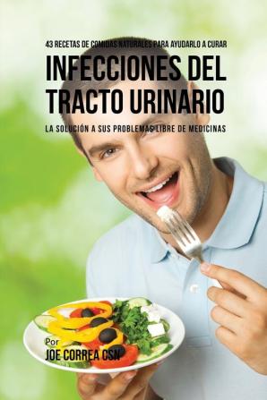 43 Recetas De Comidas Naturales Para Ayudarlo A Curar Infecciones Del Tracto Urinario: La Solución A Sus Problemas Libre De Medicinas