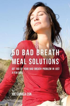 50 Bad Breath Meal Solutions: Get Rid of Your Bad Breath Problem in Just a Few Days