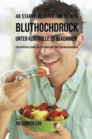 48 Starke Rezepte um deinen Bluthochdruck unter Kontrolle zu bekommen: Eine natürliche Lösung zur Hypertonie ohne Tabletten und Medikamente