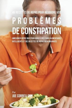 46 Recettes pour Résoudre vos Problèmes de Constipation: Améliorez votre Digestion en Choisissant Intelligemment vos Aliments et en Organisant Mieux vos Repas