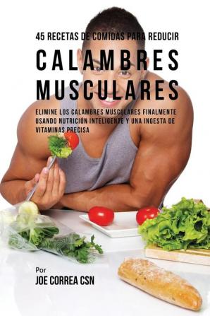 45 Recetas De Comidas Para Reducir Calambres Musculares: Elimine Los Calambres Musculares Finalmente Usando Nutrición Inteligente Y Una Ingesta De Vitaminas Precisa