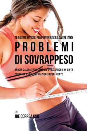 70 Ricette Efficaci Per Prevenire E Risolvere I Tuoi Problemi Di Sovrappeso: Brucia Calorie Velocemente Utilizzando Una Dieta Corretta E Un'alimentazione Intelligente