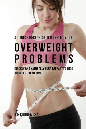 40 Juice Recipe Solutions to Your Overweight Problems: Quickly and Naturally Burn Fat Fast to Look Your Best in No Time!