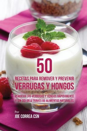 50 Recetas Para Remover y Prevenir Verrugas y Hongos: Remueva las Verrugas y Hongos Rápidamente y Sin Dolor a Través de Alimentos Naturales