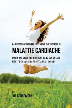 64 Ricette naturali per le persone che soffrono di malattie cardiache: inizia una dieta per un cuore sano con queste ricette e cambia la tua vita per sempre!