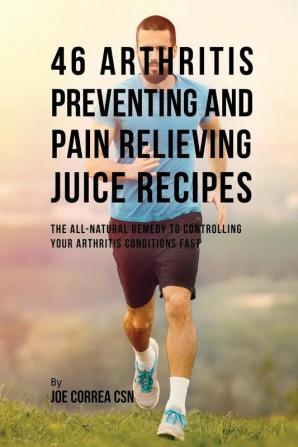 46 Arthritis Preventing and Pain Relieving Juice Recipes: The All-natural remedy to Controlling Your Arthritis Conditions Fast