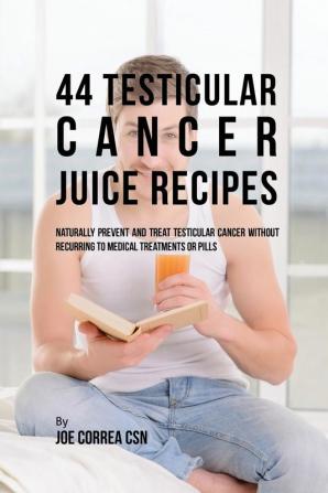 44 Testicular Cancer Juice Recipes: Naturally Prevent and Treat Testicular Cancer without Recurring to Medical Treatments or Pills