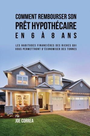 Comment Rembourser son Prêt Hypothécaire en 6 à 8 Ans: Les Habitudes Financières des Riches qui Vous Permettront D'économiser des Tonnes